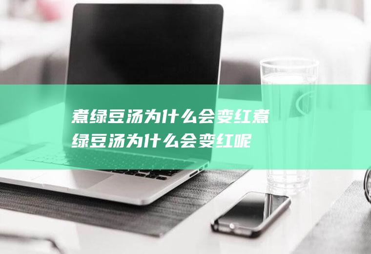 煮绿豆汤为什么会变红_煮绿豆汤为什么会变红呢
