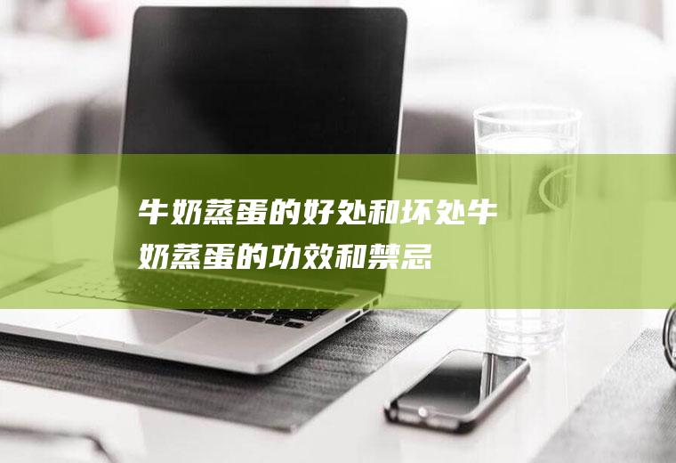 牛奶蒸蛋的好处和坏处(牛奶蒸蛋的功效和禁忌)