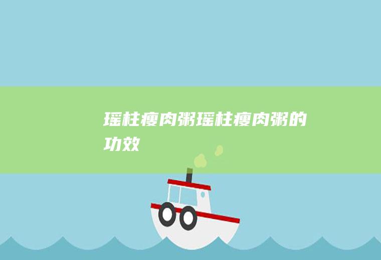 瑶柱瘦肉粥_瑶柱瘦肉粥的功效