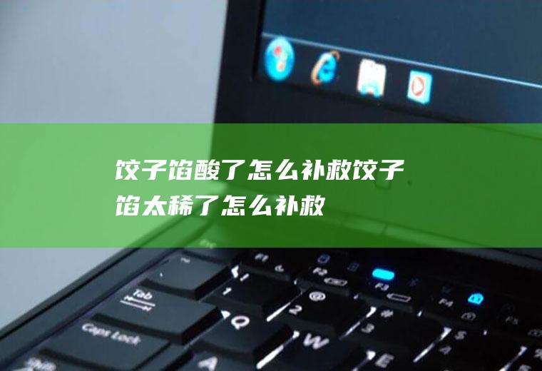 饺子馅酸了怎么补救_饺子馅太稀了怎么补救