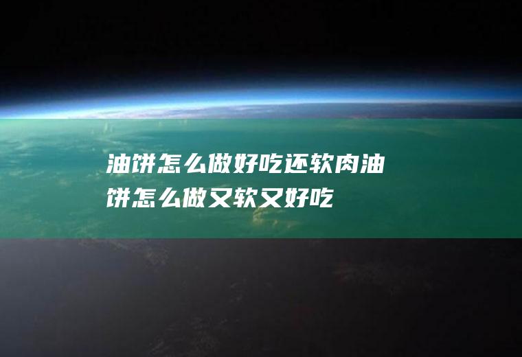 油饼怎么做好吃还软(肉油饼怎么做又软又好吃)