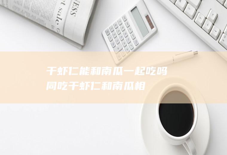干虾仁能和南瓜一起吃吗/同吃_干虾仁和南瓜相克吗