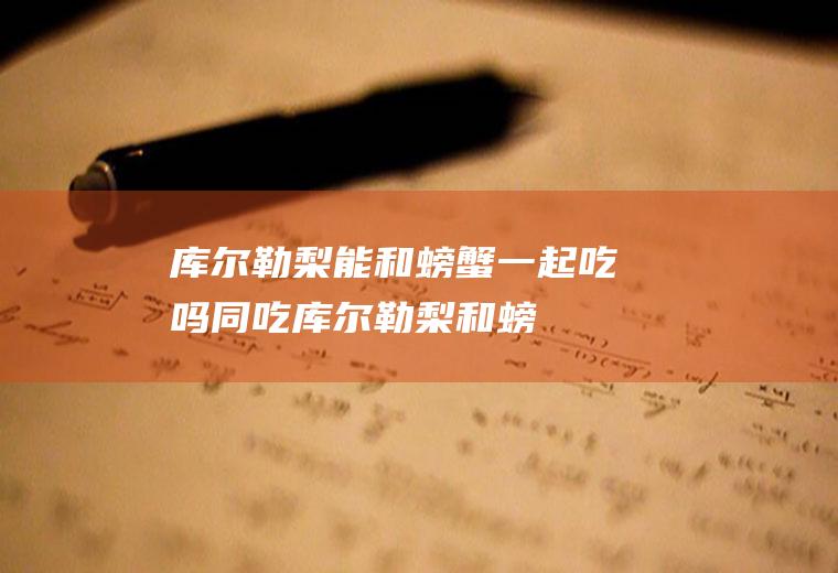 库尔勒梨能和螃蟹一起吃吗/同吃_库尔勒梨和螃蟹相克吗