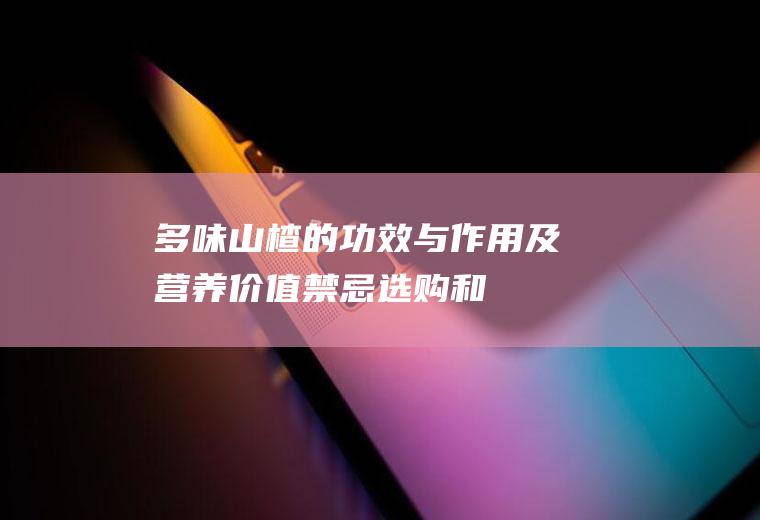 多味山楂的功效与作用及营养价值_禁忌_选购和做法