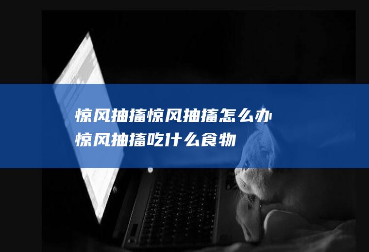 惊风抽搐_惊风抽搐怎么办_惊风抽搐吃什么食物好