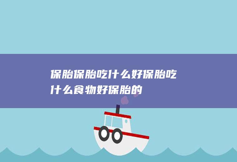 保胎_保胎吃什么好_保胎吃什么食物好_保胎的食物