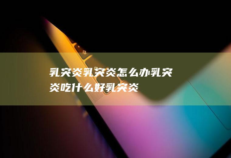 乳突炎_乳突炎怎么办_乳突炎吃什么好_乳突炎的症状