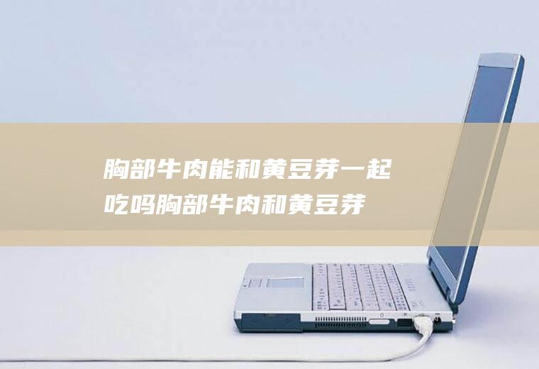 胸部牛肉能和黄豆芽一起吃吗_胸部牛肉和黄豆芽能一起吃吗/同吃