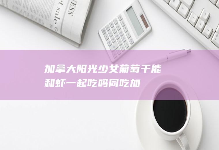 加拿大阳光少女葡萄干能和虾一起吃吗/同吃_加拿大阳光少女葡萄干和虾相克吗