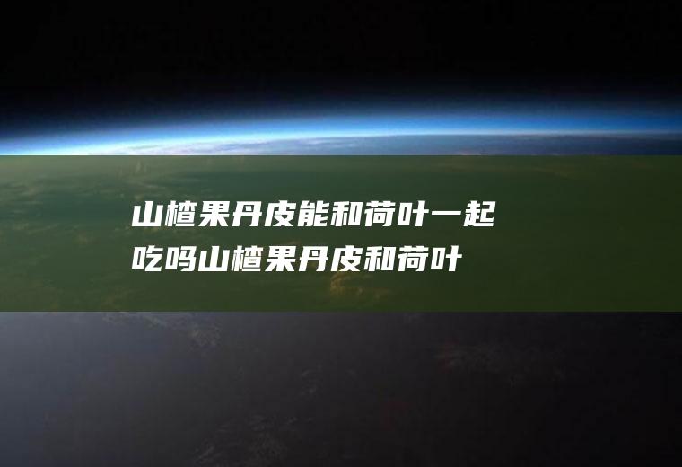 山楂果丹皮能和荷叶一起吃吗_山楂果丹皮和荷叶能一起吃吗/同吃