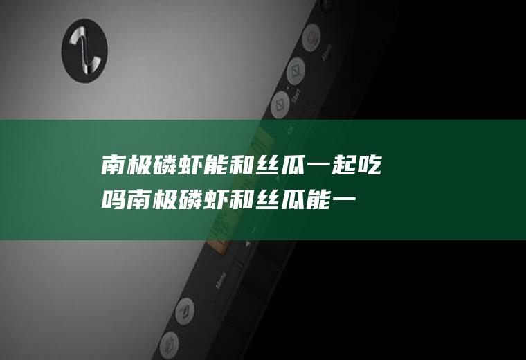 南极磷虾能和丝瓜一起吃吗_南极磷虾和丝瓜能一起吃吗/同吃