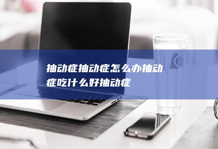 抽动症_抽动症怎么办_抽动症吃什么好_抽动症的症状