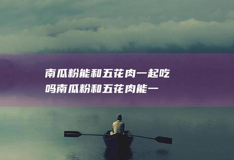 南瓜粉能和五花肉一起吃吗_南瓜粉和五花肉能一起吃吗/同吃