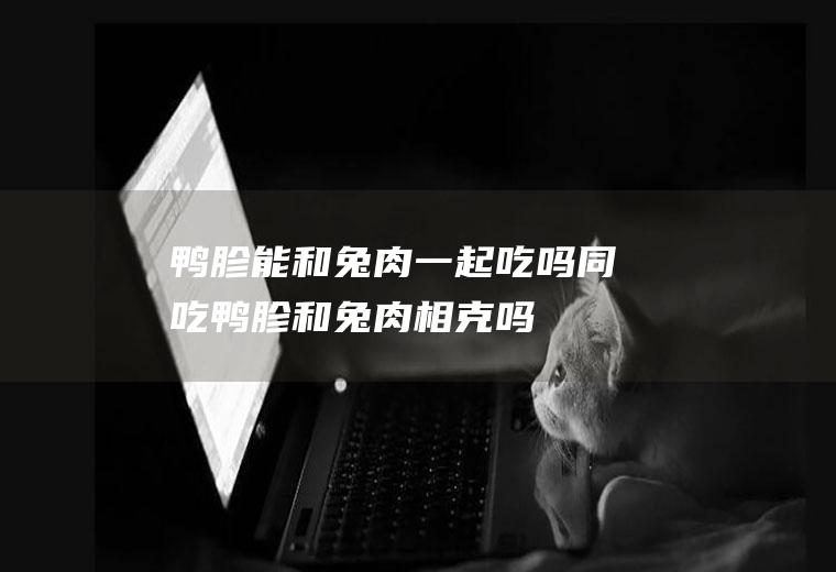 鸭胗能和兔肉一起吃吗/同吃_鸭胗和兔肉相克吗
