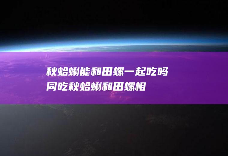 秋蛤蜊能和田螺一起吃吗/同吃_秋蛤蜊和田螺相克吗