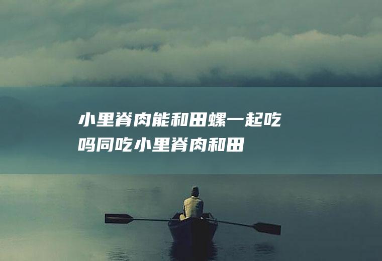 小里脊肉能和田螺一起吃吗/同吃_小里脊肉和田螺相克吗