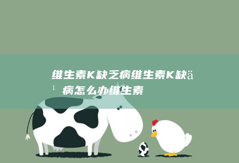 维生素K缺乏病_维生素K缺乏病怎么办_维生素K缺乏病吃什么好_维生素K缺乏病的症状