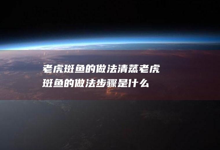 老虎斑鱼的做法_清蒸老虎斑鱼的做法步骤是什么