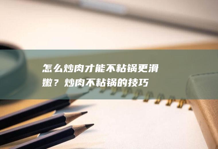 怎么炒肉才能不粘锅更滑嫩？(炒肉不粘锅的技巧)