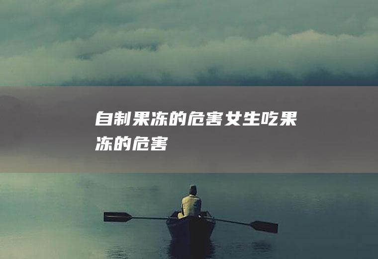 自制果冻的危害(女生吃果冻的危害)