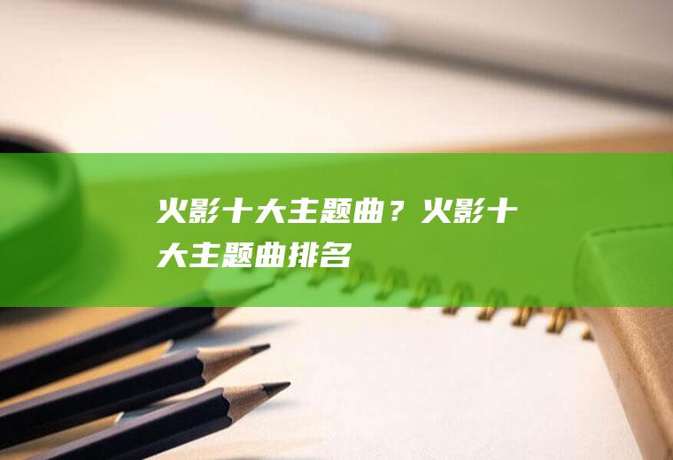 火影十大主题曲？(火影十大主题曲排名)