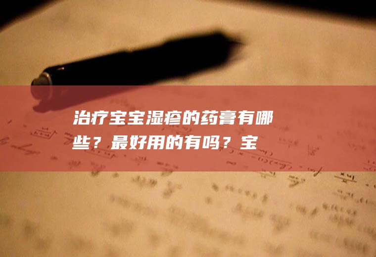 治疗宝宝湿疹的药膏有哪些？最好用的有吗？(宝宝湿疹哪种药膏最好)