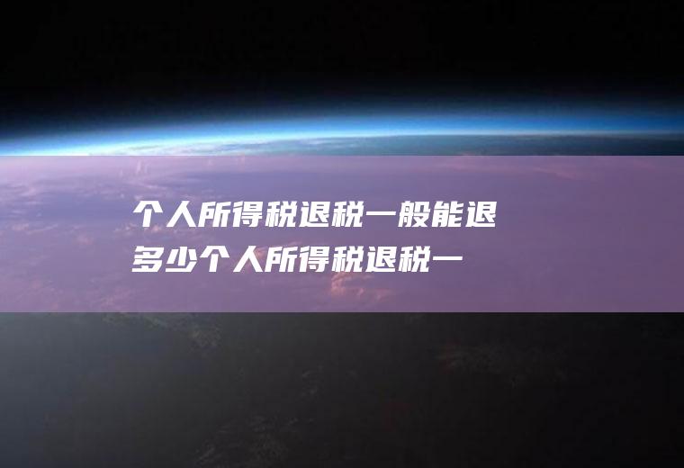 个人所得税退税一般能退多少(个人所得税退税一般能退多少啊)