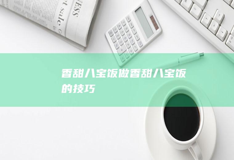 香甜八宝饭_做香甜八宝饭的技巧