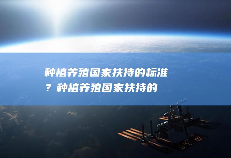 种植养殖国家扶持的标准？(种植养殖国家扶持的标准是)