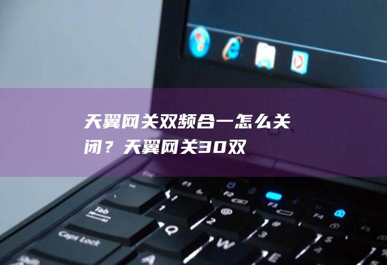 天翼网关双频合一怎么关闭？(天翼网关3.0双频版)