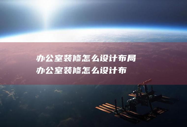 办公室装修怎么设计布局(办公室装修怎么设计布局好看)
