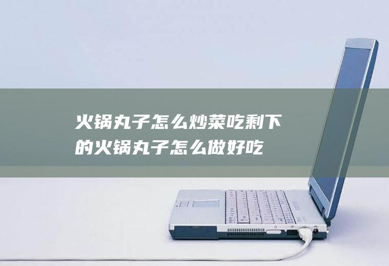 火锅丸子怎么炒菜吃(剩下的火锅丸子怎么做好吃)