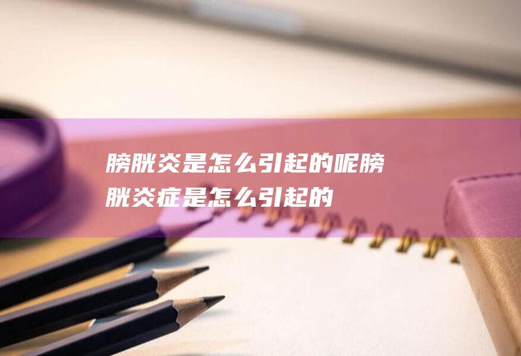 膀胱炎是怎么引起的呢(膀胱炎症是怎么引起的)