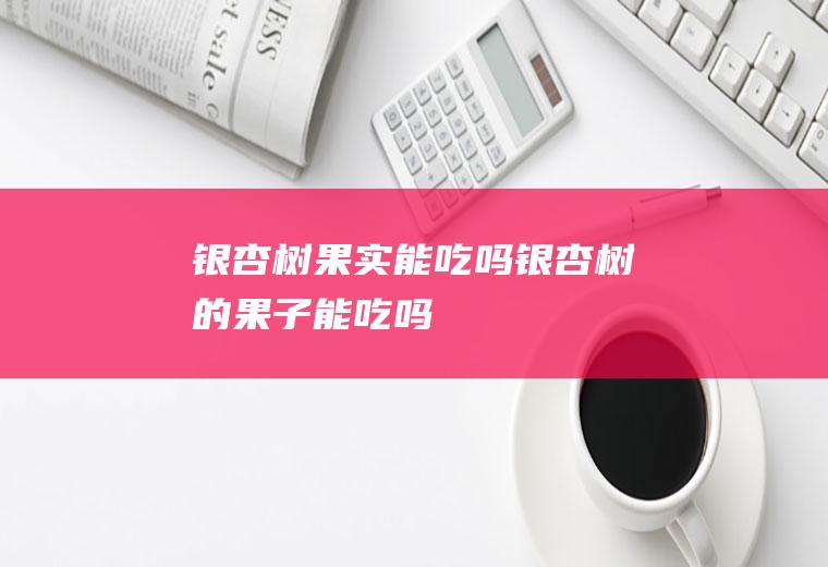 银杏树果实能吃吗_银杏树的果子能吃吗