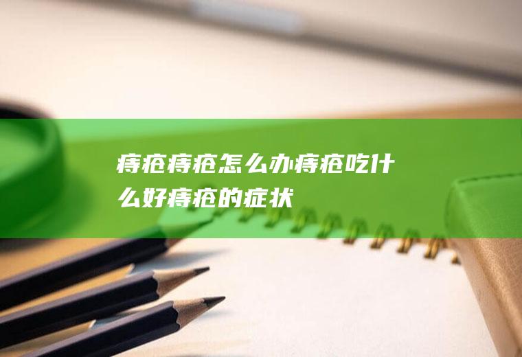 痔疮_痔疮怎么办_痔疮吃什么好_痔疮的症状