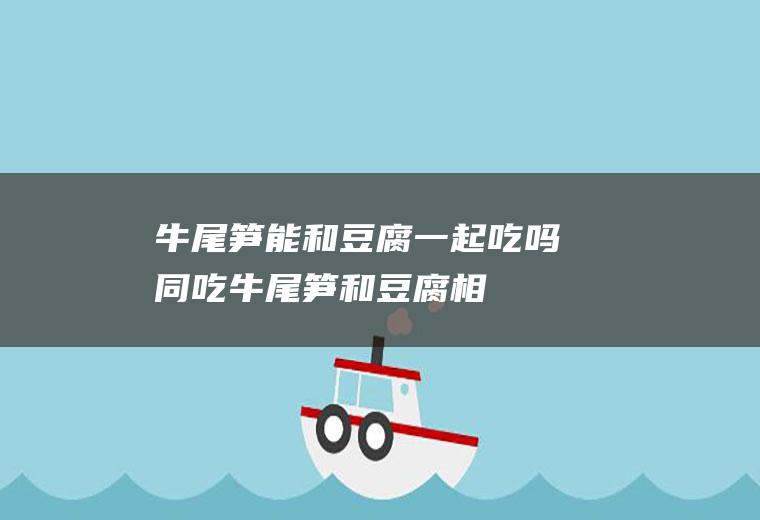 牛尾笋能和豆腐一起吃吗/同吃_牛尾笋和豆腐相克吗