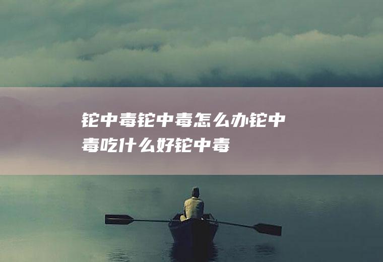 铊中毒_铊中毒怎么办_铊中毒吃什么好_铊中毒的症状