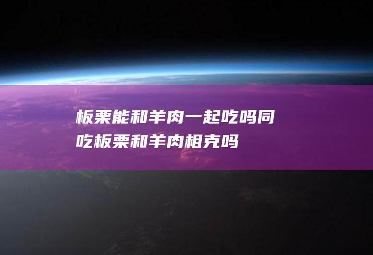 板栗能和羊肉一起吃吗/同吃_板栗和羊肉相克吗