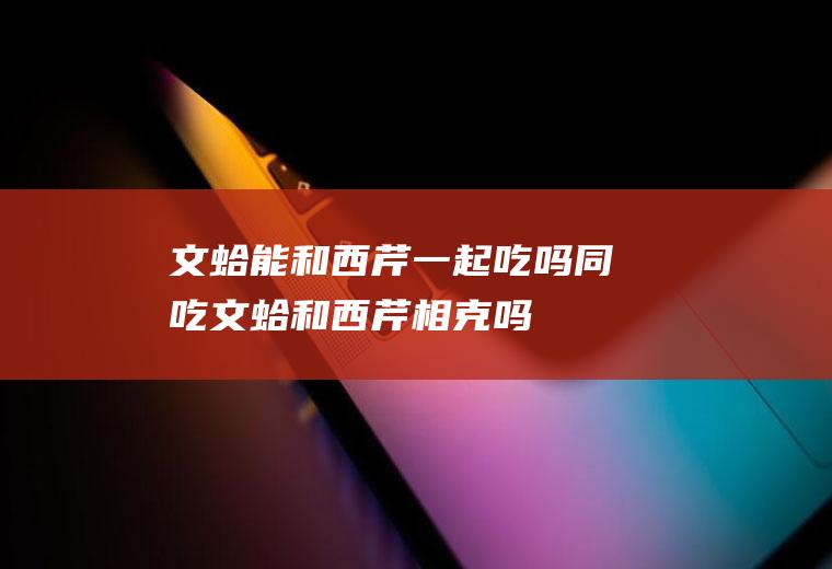 文蛤能和西芹一起吃吗/同吃_文蛤和西芹相克吗
