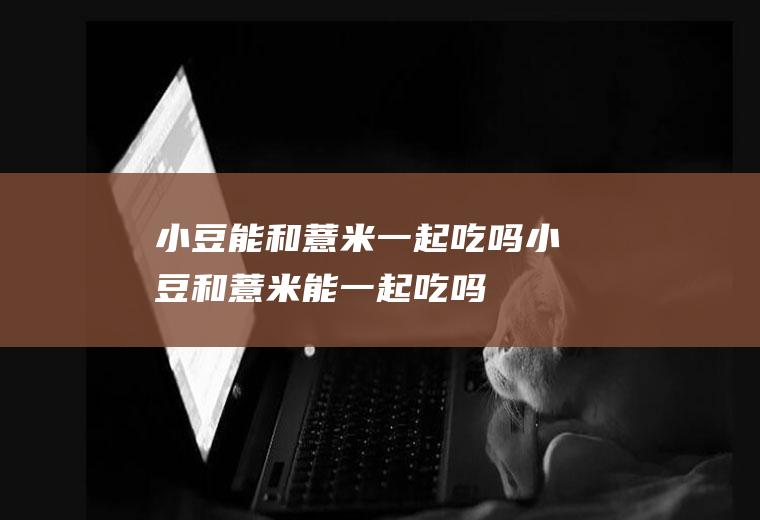 小豆能和薏米一起吃吗_小豆和薏米能一起吃吗/同吃