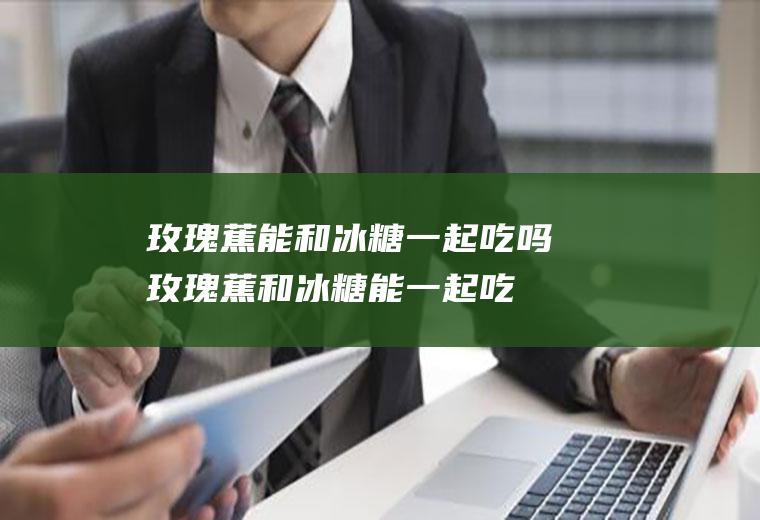 玫瑰蕉能和冰糖一起吃吗_玫瑰蕉和冰糖能一起吃吗/同吃