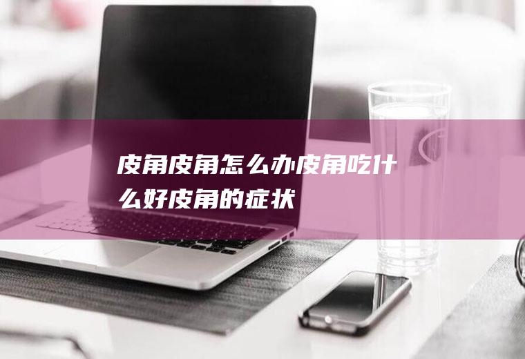 皮角_皮角怎么办_皮角吃什么好_皮角的症状