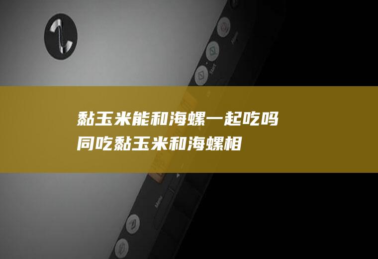 黏玉米能和海螺一起吃吗/同吃_黏玉米和海螺相克吗
