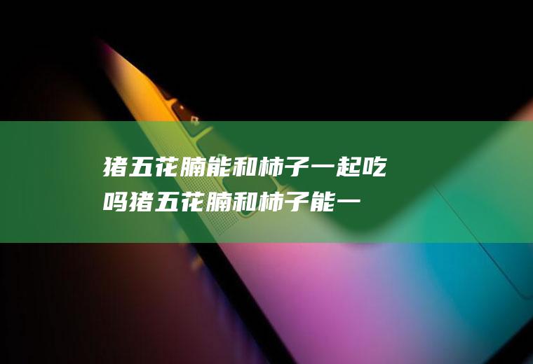 猪五花腩能和柿子一起吃吗_猪五花腩和柿子能一起吃吗/同吃
