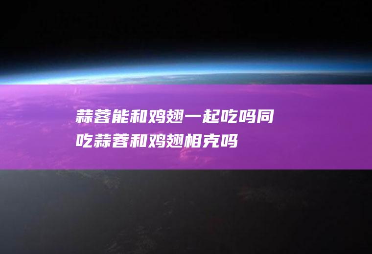 蒜蓉能和鸡翅一起吃吗/同吃_蒜蓉和鸡翅相克吗