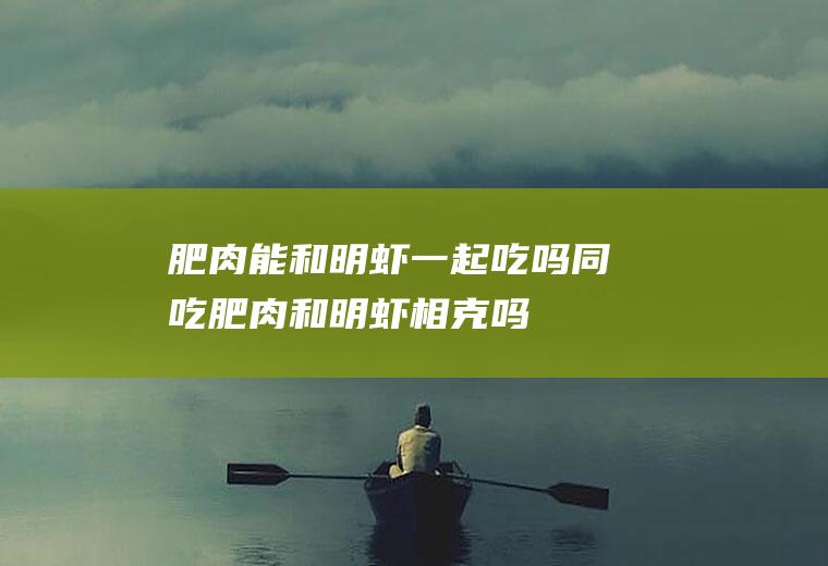 肥肉能和明虾一起吃吗/同吃_肥肉和明虾相克吗