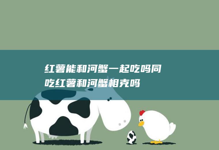 红薯能和河蟹一起吃吗/同吃_红薯和河蟹相克吗