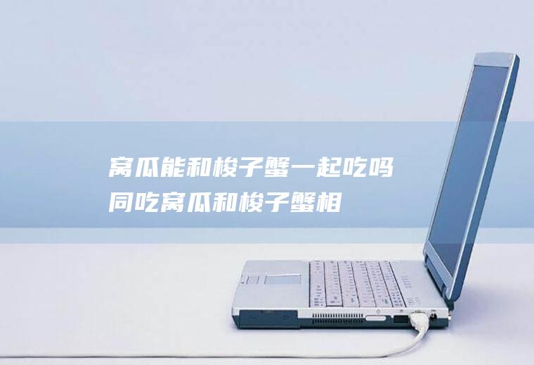 窝瓜能和梭子蟹一起吃吗/同吃_窝瓜和梭子蟹相克吗