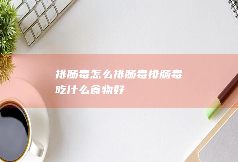 排肠毒_怎么排肠毒_排肠毒吃什么食物好