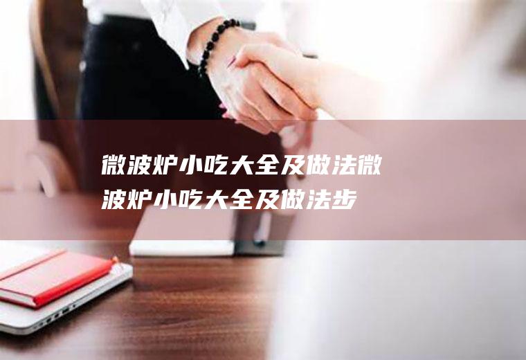 微波炉小吃大全及做法_微波炉小吃大全及做法步骤是什么